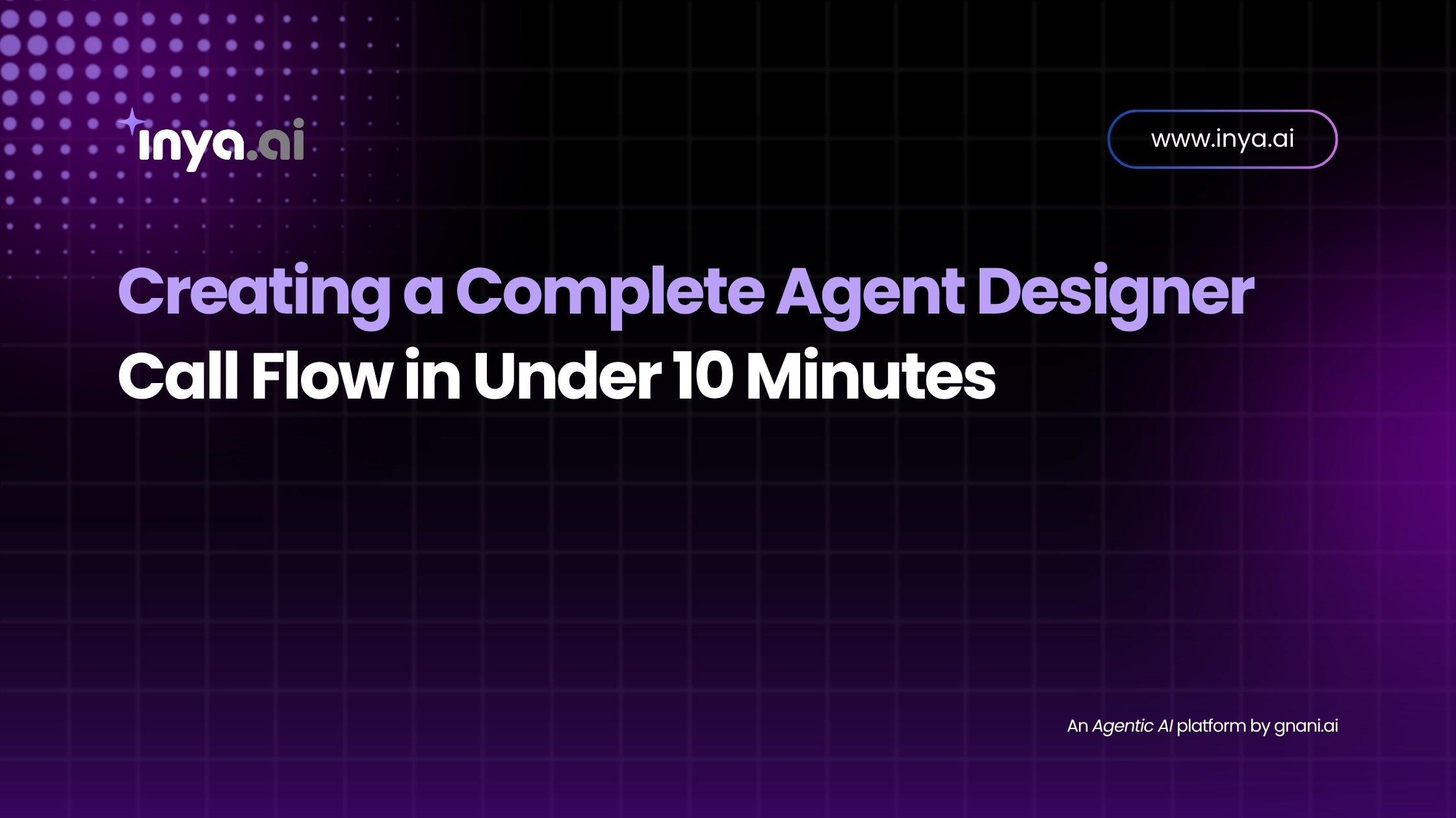Inya.ai featured blog image showing the headline “Creating a Complete Agent Designer Call Flow in Under 10 Minutes” on a dark purple grid background, with the Inya.ai logo, the URL “www.inya.ai,” and the footer text “An Agentic AI platform by gnani.ai.”